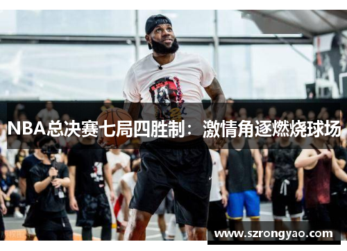 NBA总决赛七局四胜制：激情角逐燃烧球场