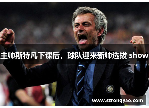 主帅斯特凡下课后，球队迎来新帅选拔 show