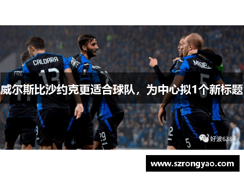 威尔斯比沙约克更适合球队，为中心拟1个新标题